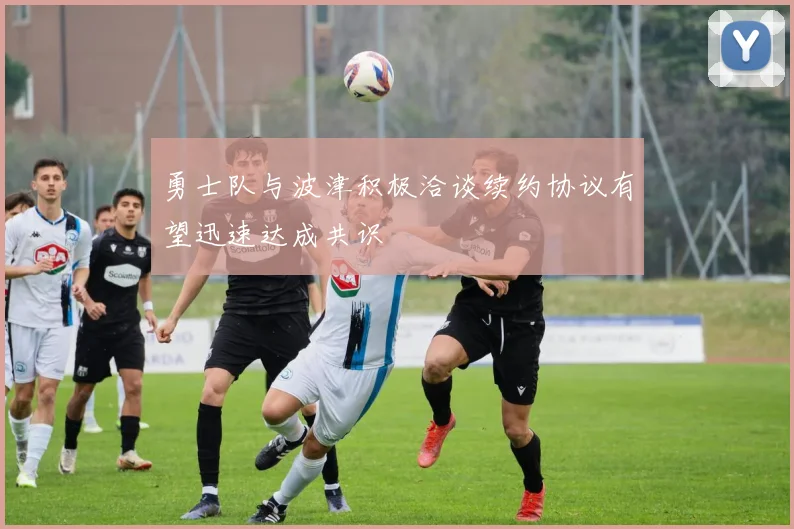 勇士队与波津积极洽谈续约协议有望迅速达成共识