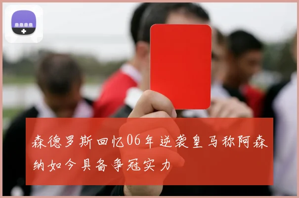 森德罗斯回忆06年逆袭皇马称阿森纳如今具备争冠实力