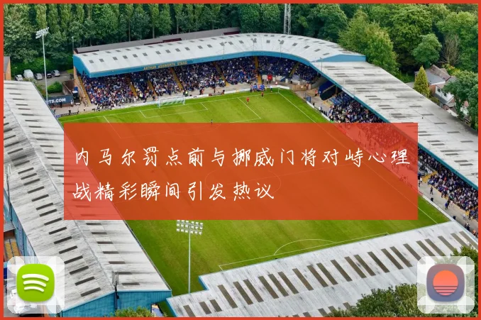 内马尔罚点前与挪威门将对峙心理战精彩瞬间引发热议
