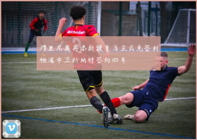 穆里尼奥再添新援皇马正式免签利物浦中卫科纳特签约四年