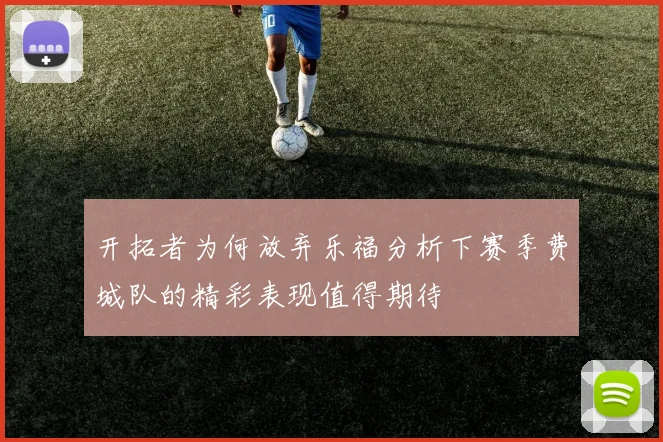 开拓者为何放弃乐福分析下赛季费城队的精彩表现值得期待
