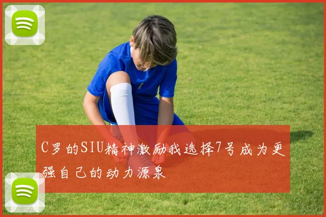 C罗的SIU精神激励我选择7号成为更强自己的动力源泉