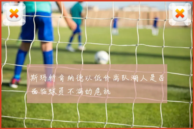 斯玛特肯纳德以低价离队湖人是否面临球员不满的危机
