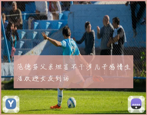 范德芬父亲坦言不干涉儿子感情生活欢迎女友到访