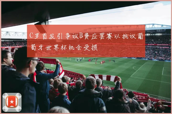 C罗首发引争议B费应罢赛以抗议葡萄牙世界杯机会受损