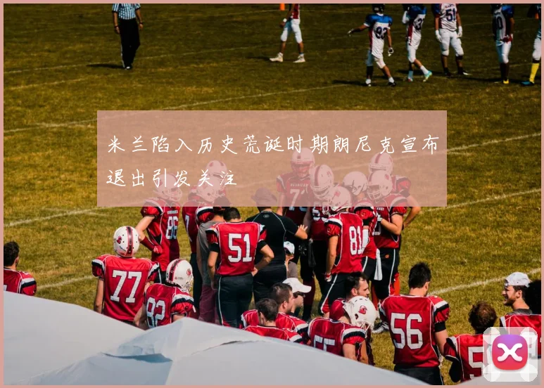 米兰陷入历史荒诞时期朗尼克宣布退出引发关注