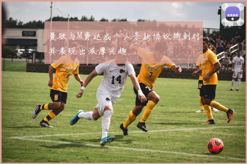 曼联与M费达成个人条款协议热刺对其表现出浓厚兴趣