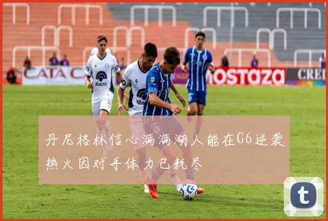 丹尼格林信心满满湖人能在G6逆袭热火因对手体力已耗尽
