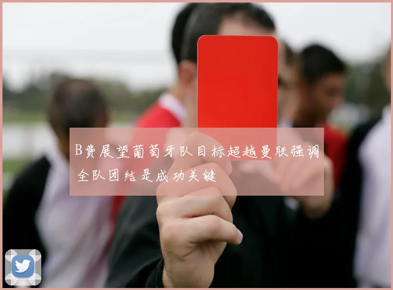 B费展望葡萄牙队目标超越曼联强调全队团结是成功关键