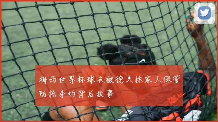 梅西世界杯球衣被德夫林家人保管防抢夺的背后故事