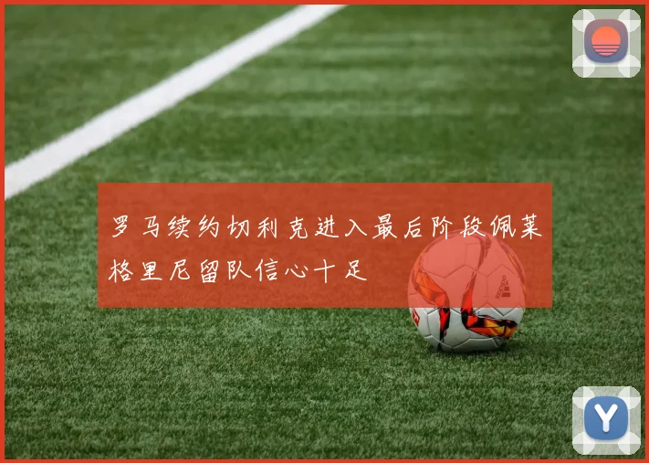 罗马续约切利克进入最后阶段佩莱格里尼留队信心十足