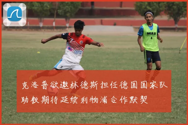 克洛普欲邀林德斯担任德国国家队助教期待延续利物浦合作默契