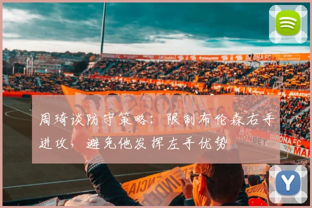 周琦谈防守策略：限制布伦森右手进攻，避免他发挥左手优势
