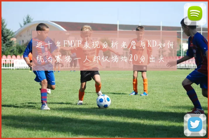 近十年FMVP表现分析老詹与KD如何统治赛场一人却仅场均20分出头