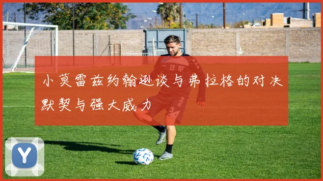 小莫雷兹约翰逊谈与弗拉格的对决默契与强大威力